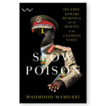 Slow Poison: Idi Amin, Yoweri Museveni, and the Making of the Ugandan State